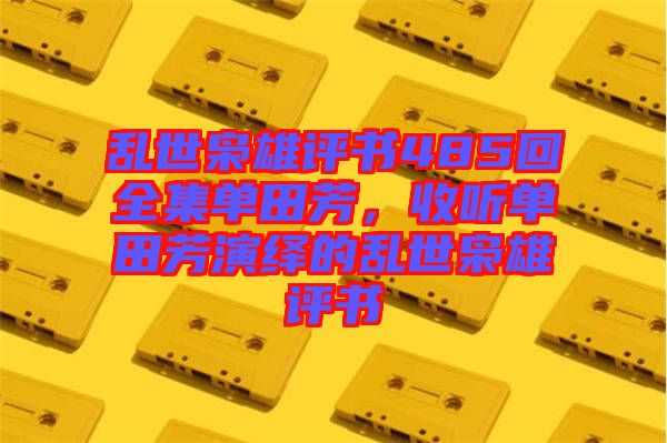 亂世梟雄評書485回全集單田芳，收聽單田芳演繹的亂世梟雄評書