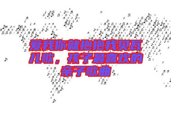 愛我你就抱抱我貝瓦兒歌,孩子最喜歡的親子歌曲