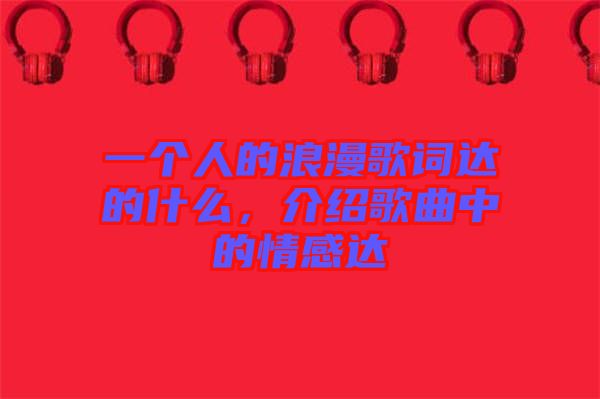一個(gè)人的浪漫歌詞達(dá)的什么,介紹歌曲中的情感達(dá)