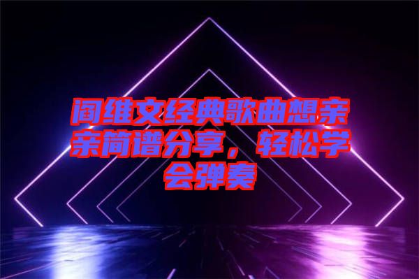 閻維文經(jīng)典歌曲想親親簡(jiǎn)譜分享,輕松學(xué)會(huì)彈奏