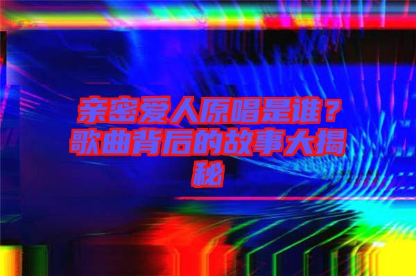 親密愛人原唱是誰?歌曲背后的故事大揭秘