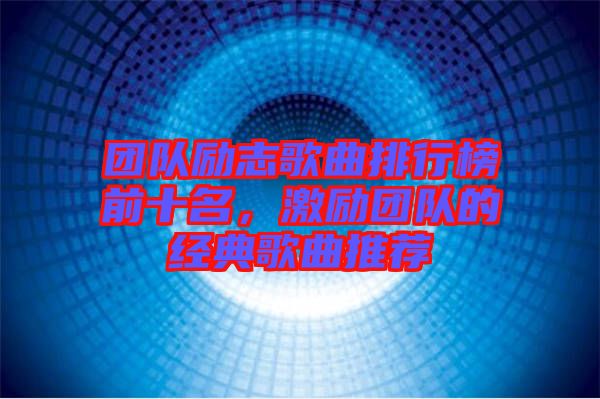 團(tuán)隊勵志歌曲排行榜前十名,激勵團(tuán)隊的經(jīng)典歌曲推薦