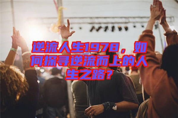 逆流人生1978，如何探尋逆流而上的人生之路？