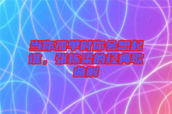 當(dāng)你孤單時(shí)你會(huì)想起誰,張棟梁的經(jīng)典歌曲解