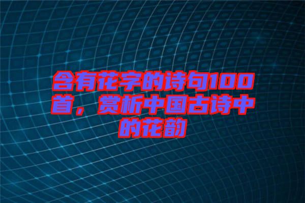 含有花字的詩句100首,賞析中國古詩中的花韻