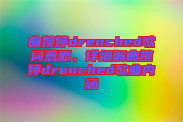 曲婉婷drenched歌詞意思,詳細解曲婉婷drenched歌曲內(nèi)涵