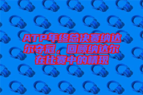 ATP年終總決賽納達(dá)爾奪冠,回顧納達(dá)爾在比賽中的精現(xiàn)