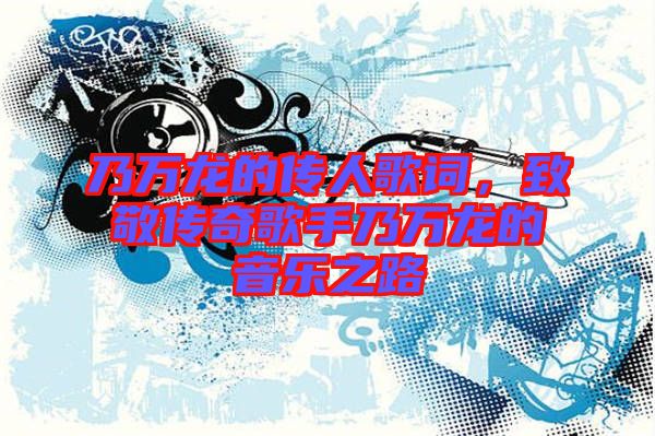 乃萬龍的傳人歌詞，致敬傳奇歌手乃萬龍的音樂之路