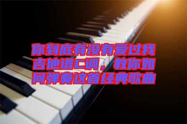 你到底有沒有愛過我吉他譜C調,教你如何彈奏這首經典歌曲