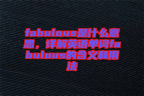 fabulous是什么意思,詳解英語(yǔ)單詞fabulous的含義和用法
