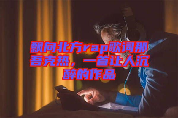 飄向北方rap歌詞那吾克熱,一首讓人沉醉的作品