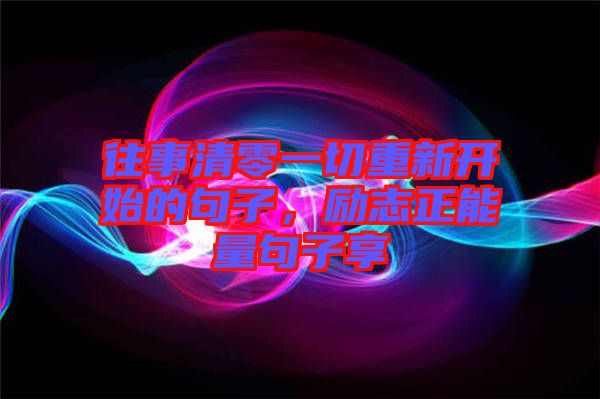 往事清零一切重新開始的句子,勵(lì)志正能量句子享