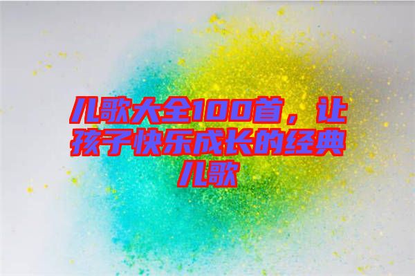 兒歌大全100首，讓孩子快樂(lè)成長(zhǎng)的經(jīng)典兒歌