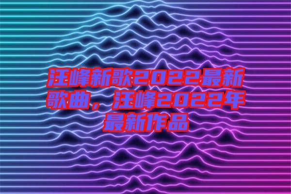 汪峰新歌2022最新歌曲,汪峰2022年最新作品