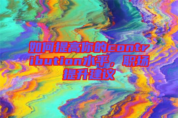 如何提高你的contribution水平,職場(chǎng)提升建議