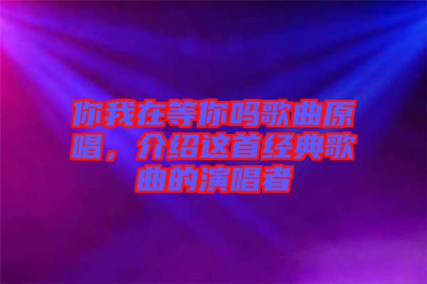 你我在等你嗎歌曲原唱,介紹這首經典歌曲的演唱者