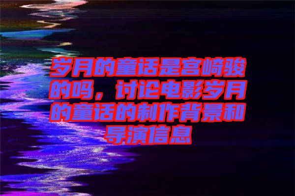 歲月的童話是宮崎駿的嗎，討論電影歲月的童話的制作背景和導演信息