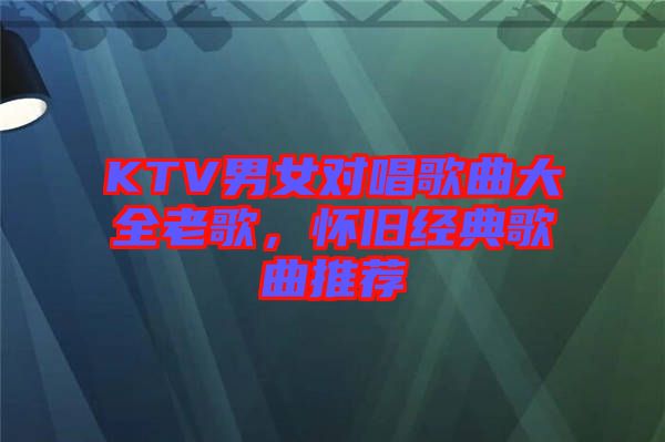 KTV男女對(duì)唱歌曲大全老歌,懷舊經(jīng)典歌曲推薦