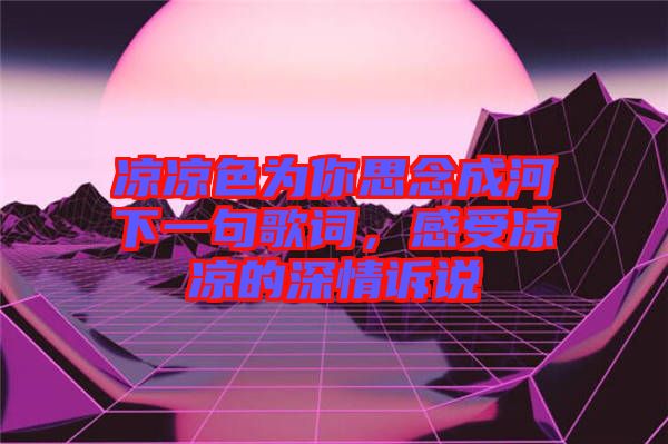 涼涼色為你思念成河下一句歌詞,感受涼涼的深情訴說