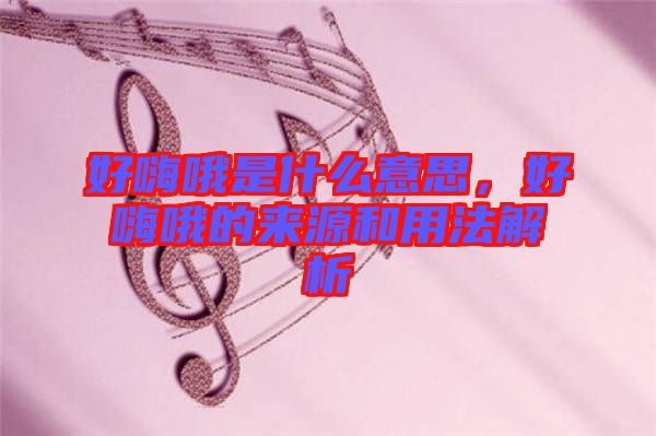 好嗨哦是什么意思,好嗨哦的來源和用法解析