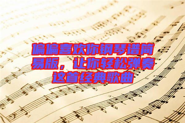 偏偏喜歡你鋼琴譜簡(jiǎn)易版,讓你輕松彈奏這首經(jīng)典歌曲
