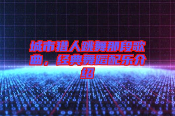 城市獵人跳舞那段歌曲,經典舞蹈配樂介紹