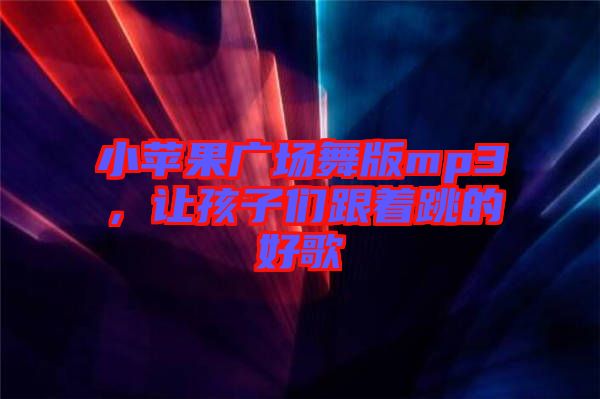 小蘋果廣場舞版mp3,讓孩子們跟著跳的好歌