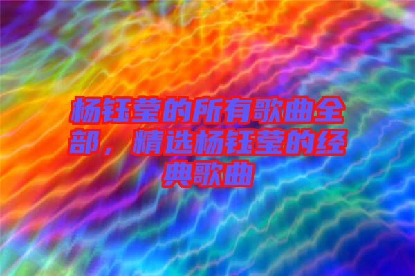 楊鈺瑩的所有歌曲全部,精選楊鈺瑩的經典歌曲