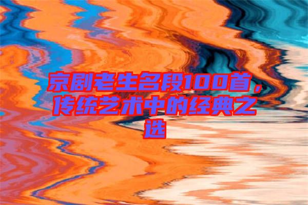 京劇老生名段100首,傳統(tǒng)藝術中的經典之選