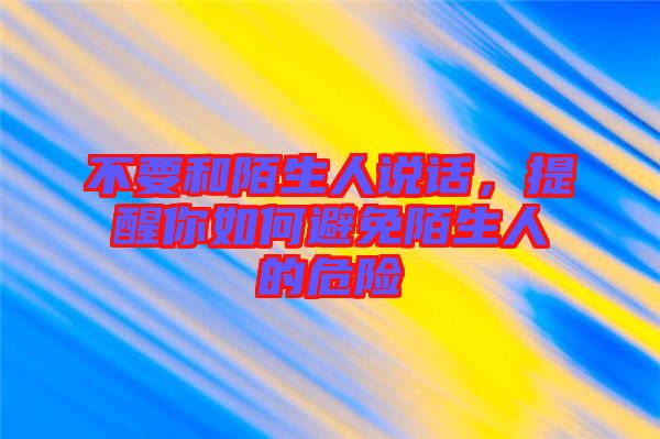 不要和陌生人說話,提醒你如何避免陌生人的危險