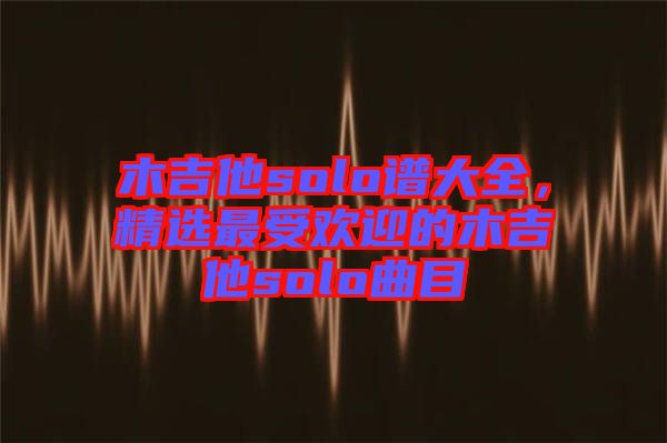 木吉他solo譜大全，精選最受歡迎的木吉他solo曲目