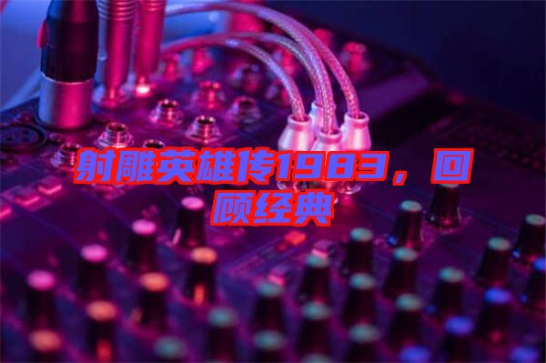 射雕英雄傳1983,回顧經(jīng)典