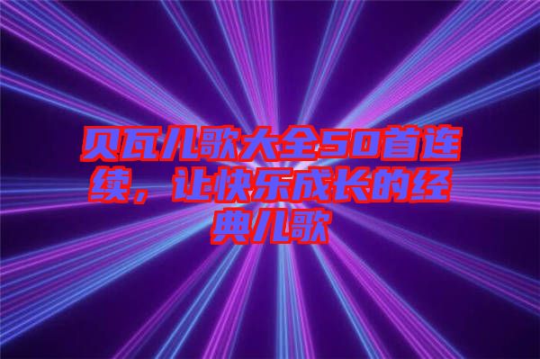 貝瓦兒歌大全50首連續,讓快樂成長的經典兒歌