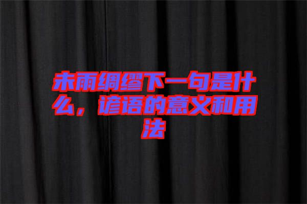 未雨綢繆下一句是什么，諺語的意義和用法