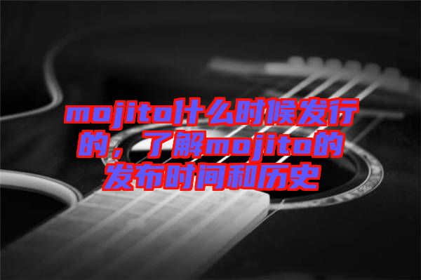 mojito什么時候發行的,了解mojito的發布時間和歷史