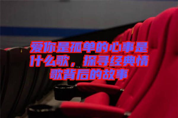 愛你是孤單的心事是什么歌,探尋經典情歌背后的故事