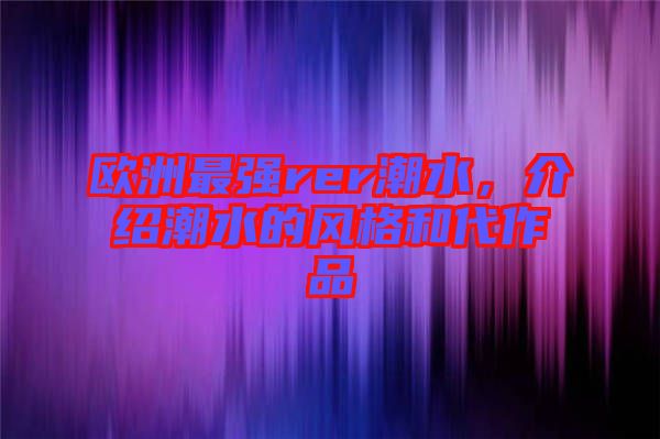 歐洲最強(qiáng)rer潮水,介紹潮水的風(fēng)格和代作品