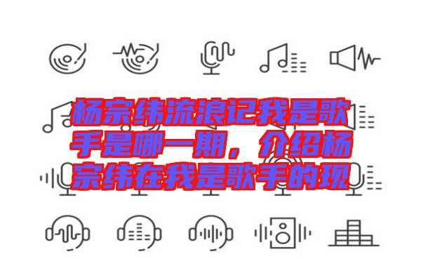 楊宗緯流浪記我是歌手是哪一期,介紹楊宗緯在我是歌手的現