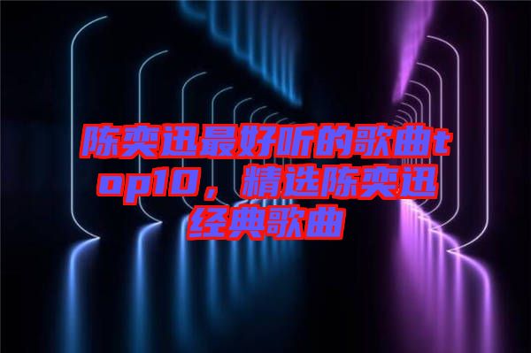 陳奕迅最好聽的歌曲top10,精選陳奕迅經典歌曲