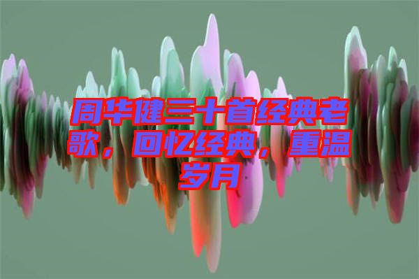 周華健三十首經(jīng)典老歌,回憶經(jīng)典,重溫歲月