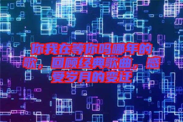 你我在等你嗎哪年的歌,回顧經(jīng)典歌曲,感受歲月的變遷