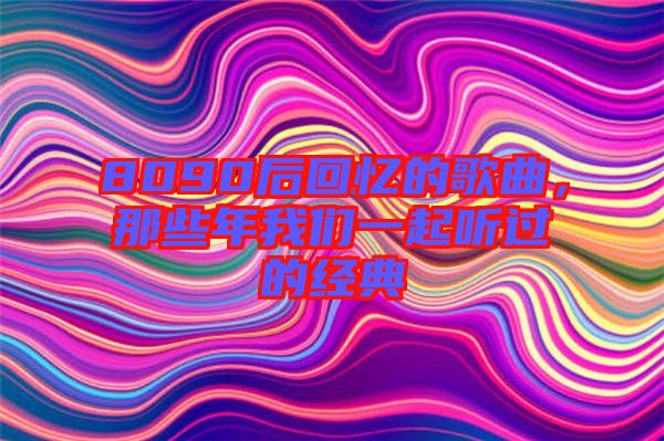 8090后回憶的歌曲,那些年我們一起聽過的經(jīng)典