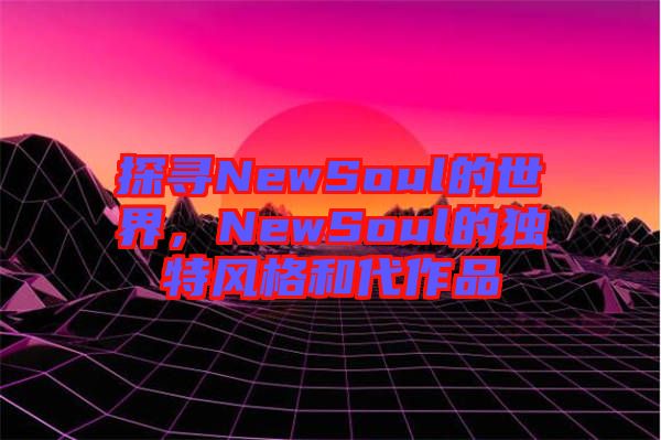 探尋NewSoul的世界，NewSoul的獨特風格和代作品
