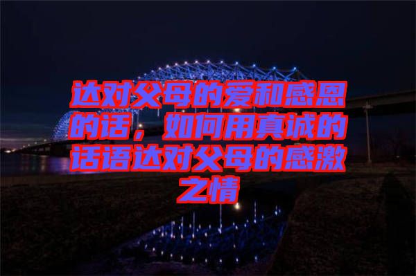 達(dá)對父母的愛和感恩的話,如何用真誠的話語達(dá)對父母的感激之情