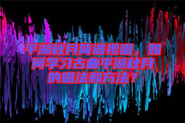 平湖秋月簡譜視唱,如何學習古曲平湖秋月的唱法和方法?