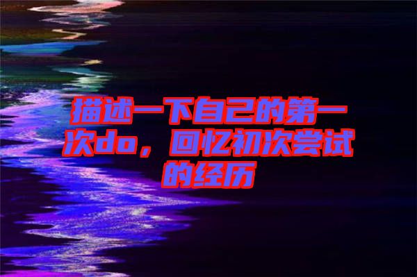 描述一下自己的第一次do,回憶初次嘗試的經歷
