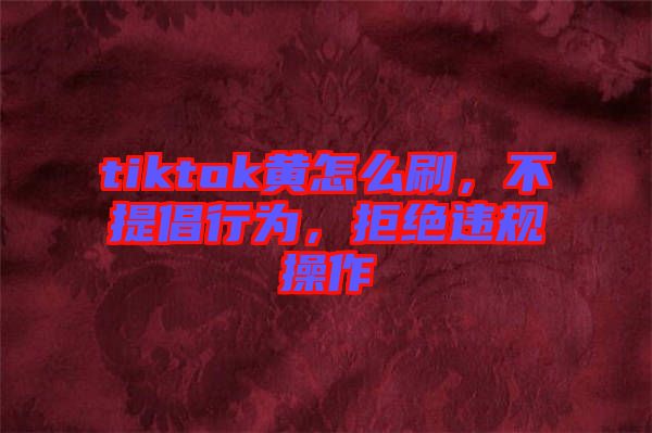 tiktok黃怎么刷,不提倡行為,拒絕違規操作