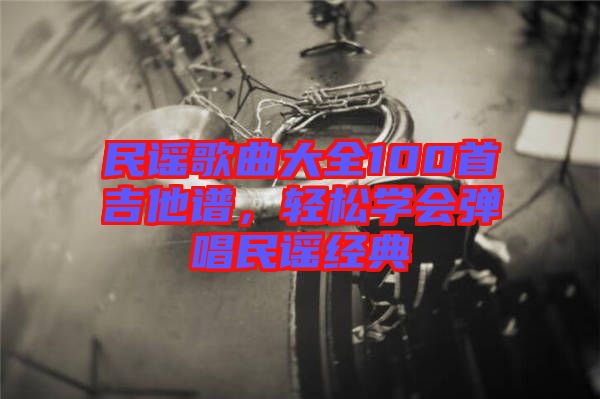 民謠歌曲大全100首吉他譜,輕松學(xué)會(huì)彈唱民謠經(jīng)典