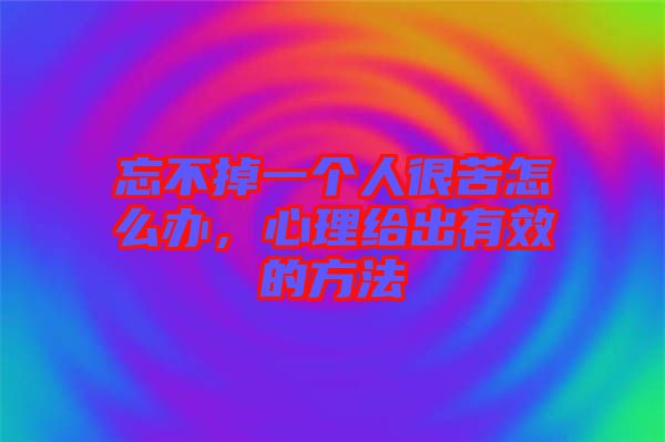 忘不掉一個(gè)人很苦怎么辦，心理給出有效的方法