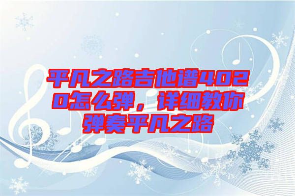 平凡之路吉他譜4020怎么彈,詳細(xì)教你彈奏平凡之路